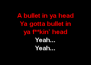A bullet in ya head
Ya gotta bullet in
ya W'kiw head

Yeah...
Yeah...