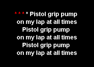 Pistol grip pump
on my lap at all times
Pistol grip pump

on my lap at all times
Pistol grip pump
on my lap at all times