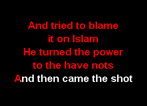 And tried to blame
it on Islam
He turned the power

to the have nots
And then came the shot