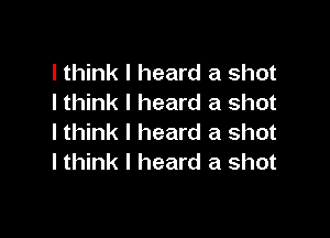 lthink I heard a shot
I think I heard a shot

lthink I heard a shot
I think I heard a shot