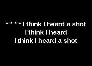 1k if ' I think I heard a shot
I think I heard

I think I heard a shot