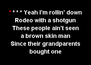 1' Yeah rm rolliw down
Rodeo with a shotgun
These people ath seen

a brown skin man
Since their grandparents
boughtone
