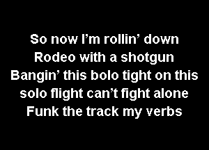 So now Pm rolliW down
Rodeo with a shotgun
Bangiw this bolo tight on this
solo night cam fight alone
Funk the track my verbs