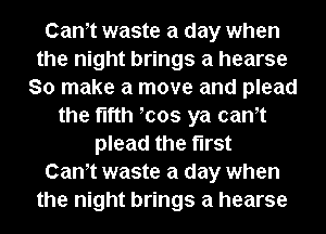 Cantt waste a day when
the night brings a hearse
So make a move and plead
the fifth tcos ya cantt
plead the first
Cantt waste a day when
the night brings a hearse
