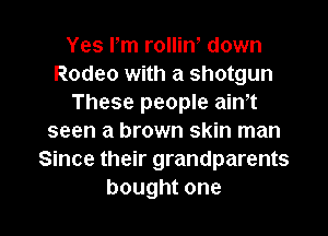 Yes rm rollin down
Rodeo with a shotgun
These people ain,t

seen a brown skin man
Since their grandparents
boughtone