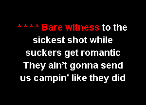 Bare witness to the
sickest shot while

suckers get romantic
They ain't gonna send
us campin' like they did