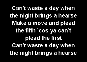 Cantt waste a day when
the night brings a hearse
Make a move and plead
the fifth tcos ya cantt
plead the first
Cantt waste a day when
the night brings a hearse