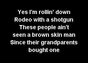Yes rm rollin down
Rodeo with a shotgun
These people ain,t

seen a brown skin man
Since their grandparents
boughtone
