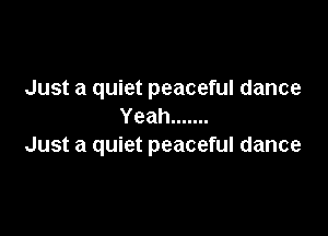 Just a quiet peaceful dance
Yeah .......

Just a quiet peaceful dance