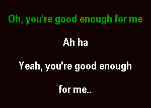 Ah ha

Yeah, you're good enough

for me..