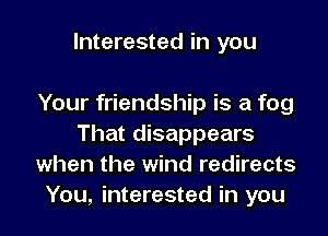 Interested in you

Your friendship is a fog
That disappears
when the wind redirects
You, interested in you