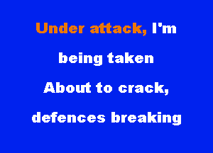 Under attack, I'm
being taken

About to crack,

defences breaking