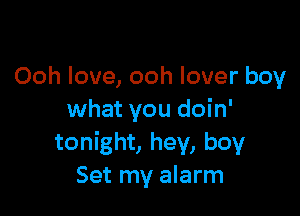 Ooh love, ooh lover boy

what you doin'
tonight, hey, boy
Set my alarm