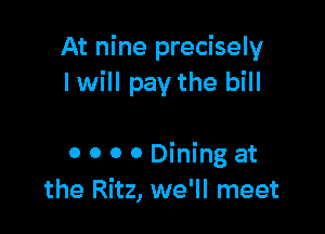 At nine precisely
I will pay the bill

0 0 0 0 Dining at
the Ritz, we'll meet