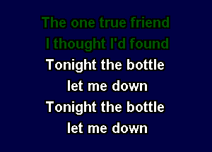 Tonight the bottle

let me down
Tonight the bottle
let me down