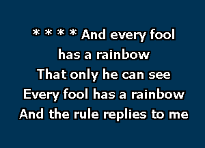 3k 3k )k )K And every fool
has a rainbow
That only he can see
Every fool has a rainbow
And the rule replies to me

Q