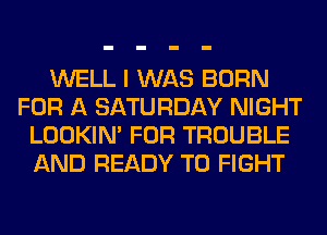 WELL I WAS BORN
FOR A SATURDAY NIGHT
LOOKIN' FOR TROUBLE
AND READY TO FIGHT