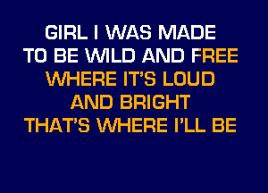 GIRL I WAS MADE
TO BE WILD AND FREE
WHERE ITS LOUD
AND BRIGHT
THAT'S WHERE I'LL BE