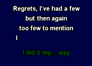 Regrets, We had a few

but then again
too few to mention