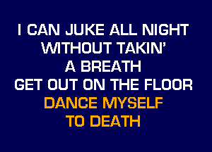 I CAN JUKE ALL NIGHT
WITHOUT TAKIN'
A BREATH
GET OUT ON THE FLOOR
DANCE MYSELF
TO DEATH