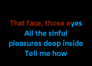 That face, those eyes

All the sinful
pleasures deep inside
Tell me how