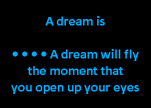 Adream is

o o o o A dream will fly
the moment that
you open up your eyes
