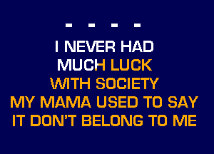 I NEVER HAD
MUCH LUCK
WITH SOCIETY
MY MAMA USED TO SAY
IT DON'T BELONG TO ME