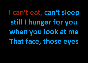 I can't eat, can't sleep
still I hunger for you
when you look at me
That face, those eyes