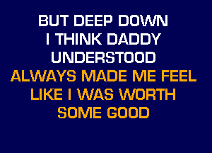 BUT DEEP DOWN
I THINK DADDY
UNDERSTOOD
ALWAYS MADE ME FEEL
LIKE I WAS WORTH
SOME GOOD