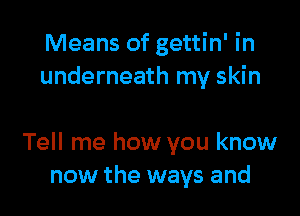 Means of gettin' in
underneath my skin

Tell me how you know
now the ways and