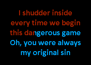 I shudder inside
every time we begin
this dangerous game
Oh, you were always

my original sin