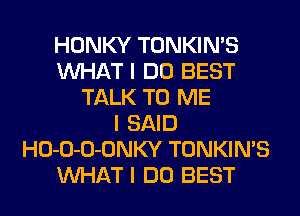 HONKY TONKIN'S
INHAT I DO BEST
TALK TO ME
I SAID
HO-O-O-ONKY TONKIN'S
INHAT I DO BEST