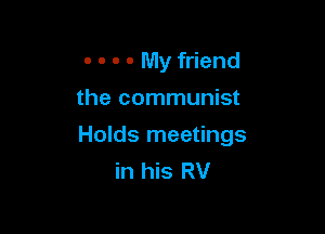 - . - - My friend
the communist

Holds meetings
in his RV