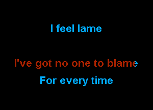 I feel lame

I've got no one to blame

For every time