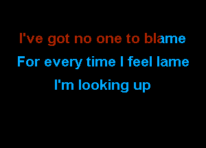 I've got no one to blame

For every time I feel lame
I'm looking up