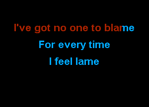 I've got no one to blame

For every time

lfeel lame
