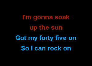 I'm gonna soak

up the sun
Got my forty five on
So I can rock on