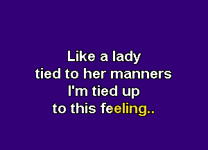 Like a lady
tied to her manners

I'm tied up
to this feeling..