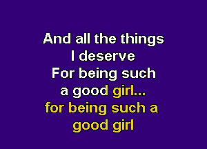 And all the things
I deserve
For being such

a good girl...
for being such a
good girl