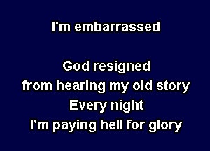 I'm embarrassed

God resigned

from hearing my old story
Every night
I'm paying hell for glory