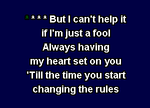 But I can't help it
if I'm just a fool
Always having

my heart set on you
'Till the time you start
changing the rules