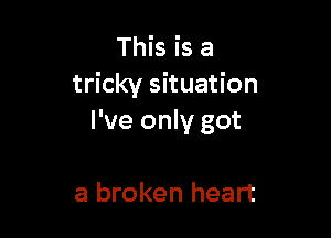 This is a
tricky situation

I've only got

a broken heart