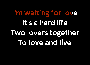 I'm waiting for love
It's a hard life

Two lovers together
To love and live