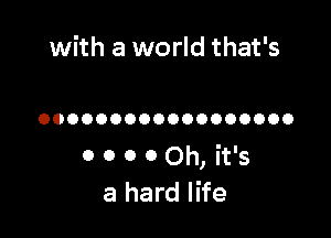 with a world that's

OOOOOOOOOOOOOOOOOO
0 o 0 0 Oh, it's
a hard life