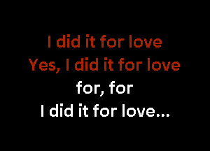 I did it for love
Yes, I did it for love

for, for
Idid it for love...