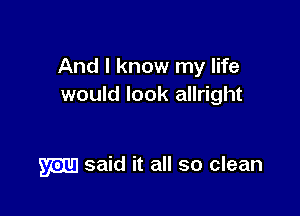 And I know my life
we

6151mm

you said it all so clean