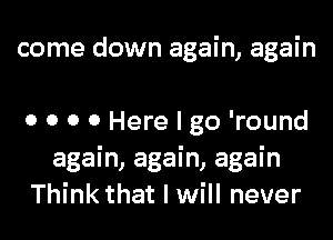 come down again, again

0 0 0 0 Here I go 'round
again, again, again
Think that I will never