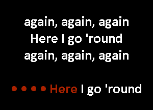 again, again, again
Here I go 'round

again, again, again

0 0 0 0 Here I go 'round