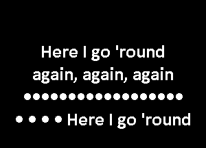 Here I go 'round

again, again, again
OOOOOOOOOOOOOOOOOO

0 0 0 0 Here I go 'round