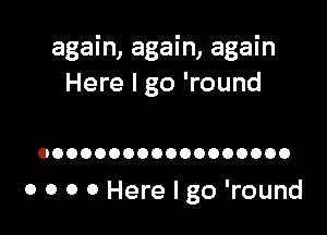 again, again, again
Here I go 'round

OOOOOOOOOOOOOOOOOO

0 0 0 0 Here I go 'round